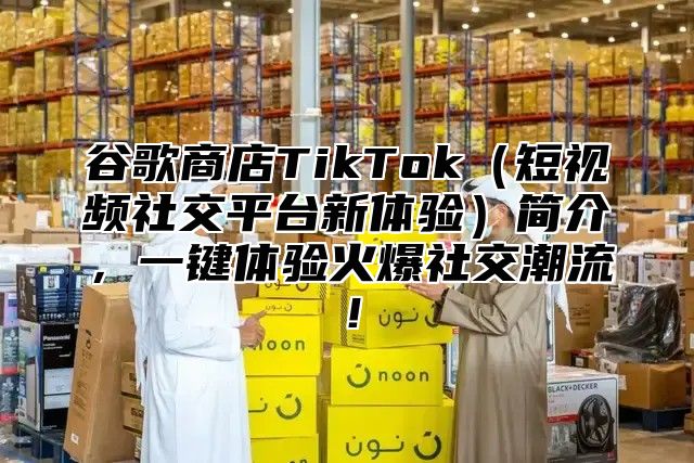 谷歌商店TikTok短视频社交平台新体验简介，一键体验火爆社交潮流！