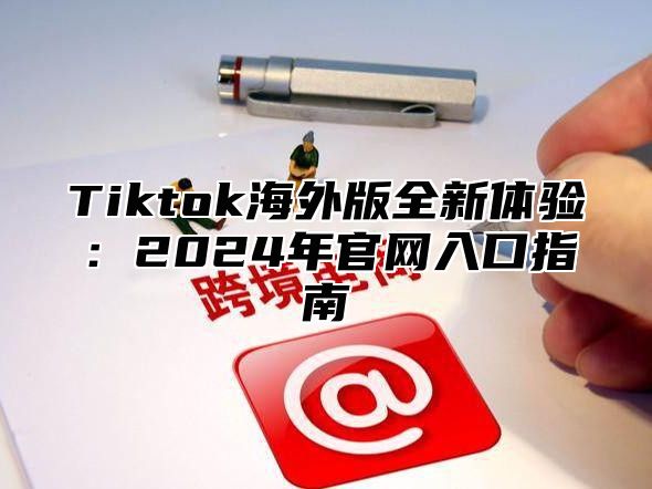 Tiktok海外版全新体验：2025年官网入口指南