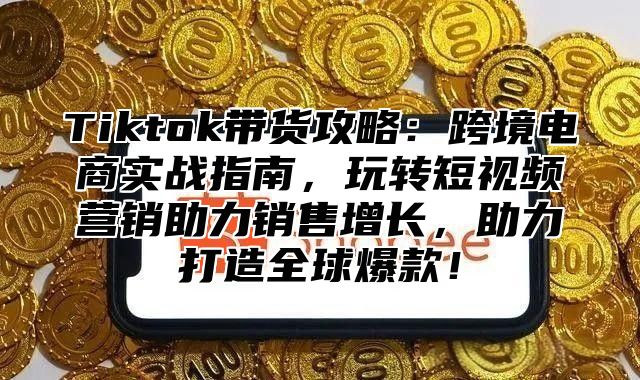 Tiktok带货攻略：跨境电商实战指南，玩转短视频营销助力销售增长，助力打造全球爆款！