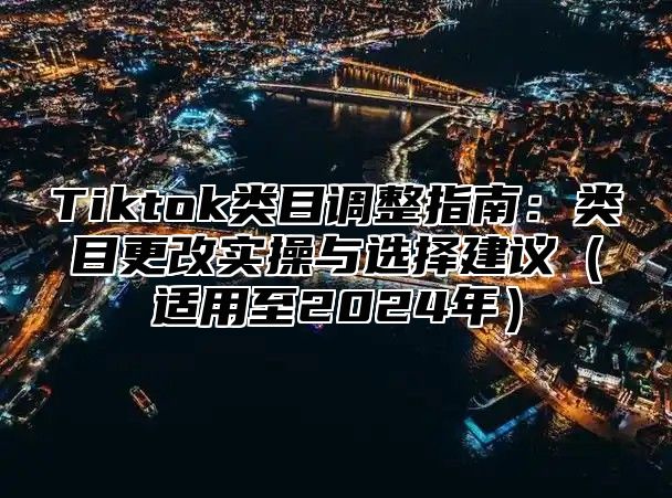 Tiktok类目调整指南：类目更改实操与选择建议适用至2025年