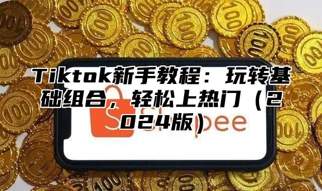 Tiktok新手教程：玩转基础组合，轻松上热门2025版