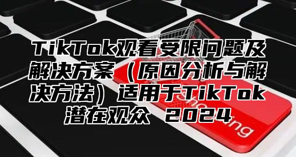 TikTok观看受限问题及解决方案原因分析与解决方法适用于TikTok潜在观众 2025