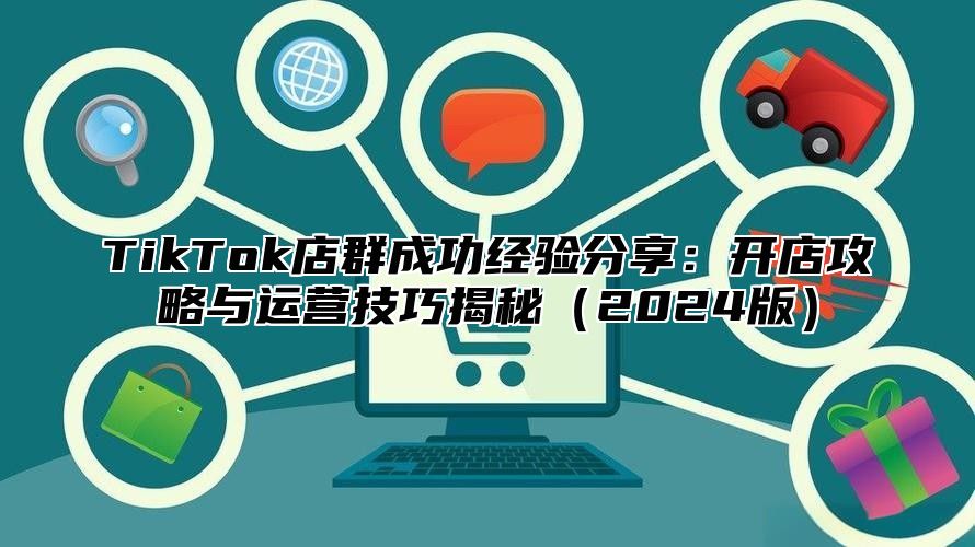 TikTok店群成功经验分享：开店攻略与运营技巧揭秘2025版