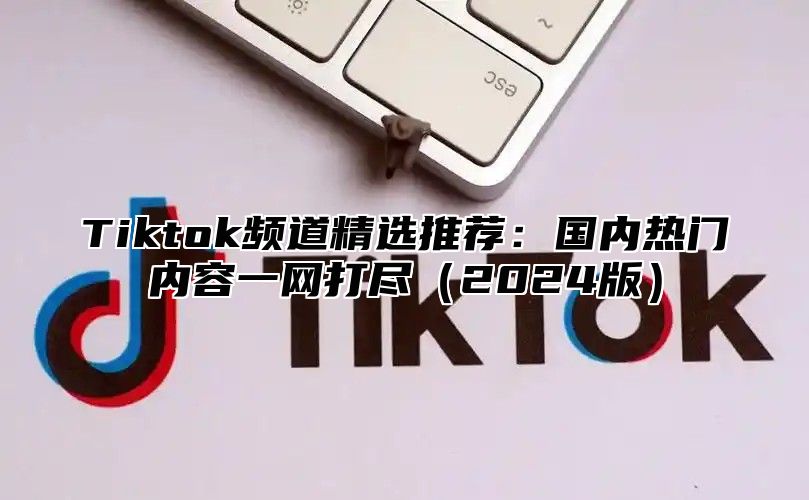 Tiktok频道精选推荐：国内热门内容一网打尽2025版