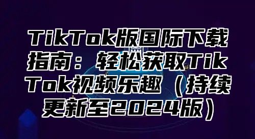 TikTok版国际下载指南：轻松获取TikTok视频乐趣持续更新至2025版