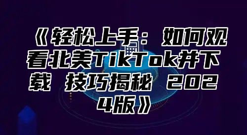 轻松上手：如何观看北美TikTok并下载技巧揭秘2025版