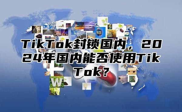 TikTok封锁国内，2025年国内能否使用TikTok？