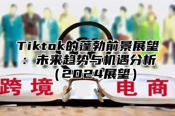 Tiktok的蓬勃前景展望：未来趋势与机遇分析2025展望