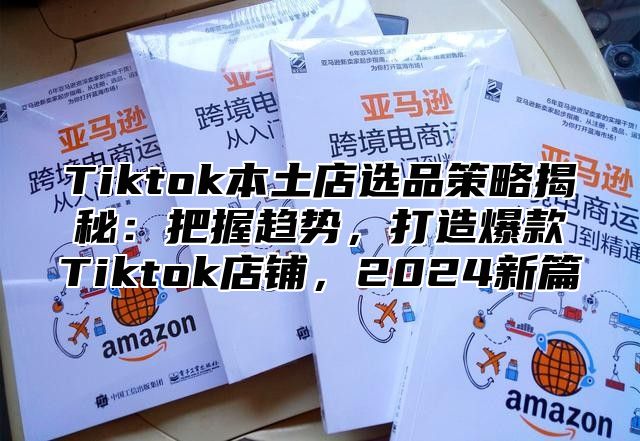 Tiktok本土店选品策略揭秘：把握趋势，打造爆款Tiktok店铺，2025新篇