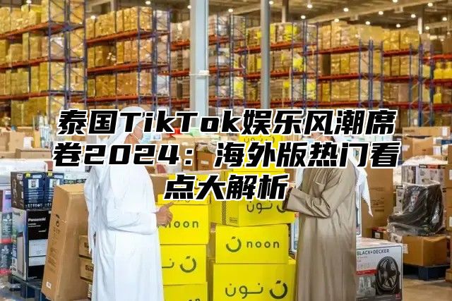 泰国TikTok娱乐风潮席卷2025海外版热门看点大解析