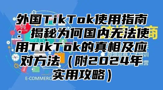 外国TikTok使用指南：揭秘为何国内无法使用TikTok的真相及应对方法附2025年实用攻略
