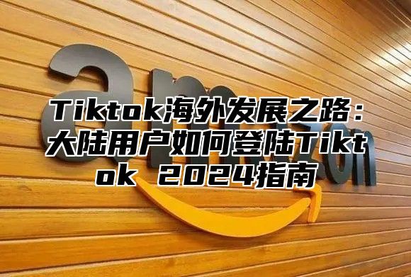Tiktok海外发展之路：大陆用户如何登陆Tiktok 2025指南