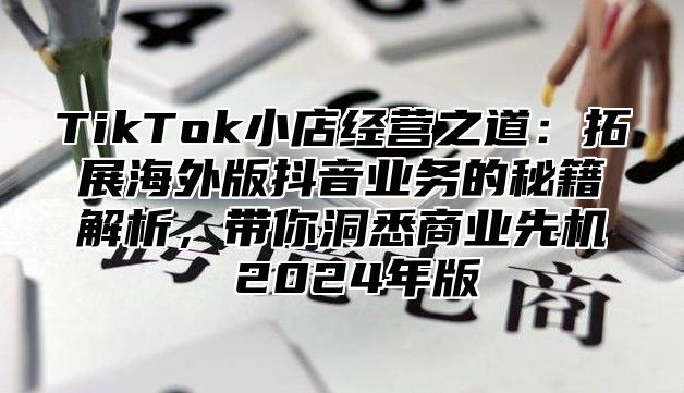 TikTok小店经营之道：拓展海外版抖音业务的秘籍解析，带你洞悉商业先机 2025年版