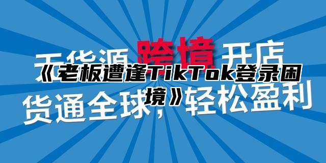 老板遭逢TikTok登录困境