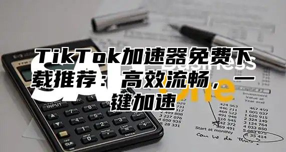 TikTok加速器免费下载推荐：高效流畅，一键加速