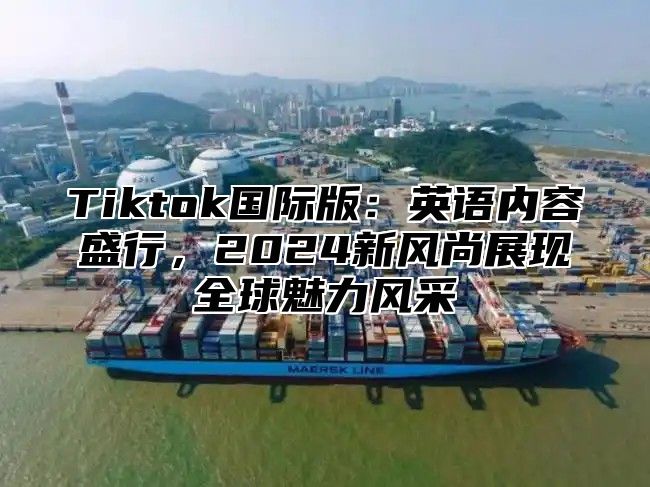 Tiktok国际版：英语内容盛行，2025新风尚展现全球魅力风采