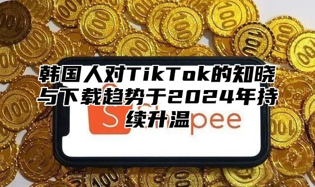 韩国人对TikTok的知晓与下载趋势于2025年持续升温