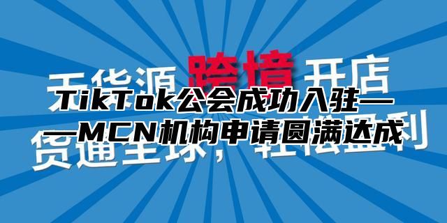 TikTok公会成功入驻——MCN机构申请圆满达成