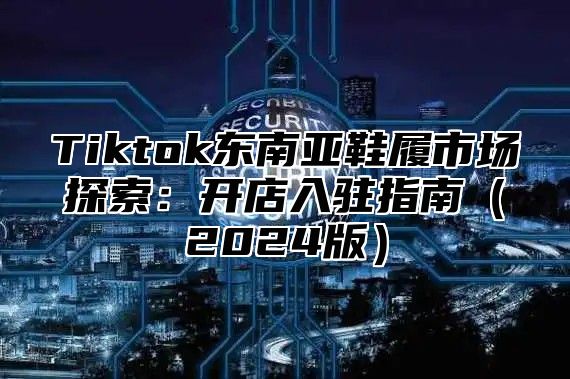 Tiktok东南亚鞋履市场探索：开店入驻指南2025版
