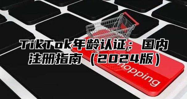 TikTok年龄认证：国内注册指南2025版