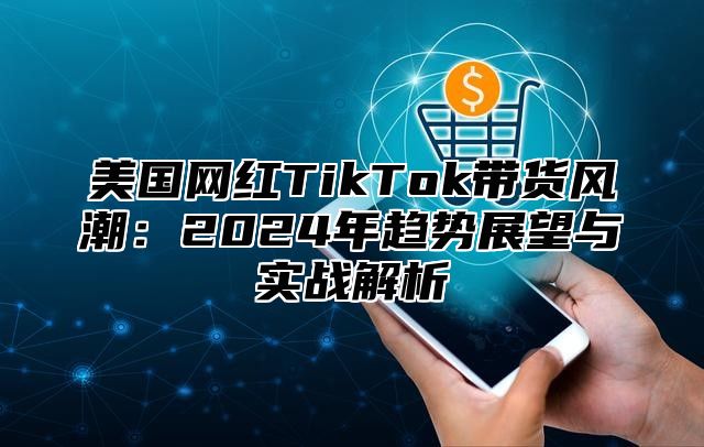美国网红TikTok带货风潮：2025年趋势展望与实战解析