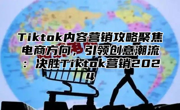 Tiktok内容营销攻略聚焦电商方向，引领创意潮流：决胜Tiktok营销2025