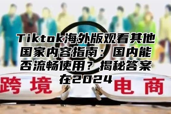 Tiktok海外版观看其他国家内容指南：国内能否流畅使用？揭秘答案在2025
