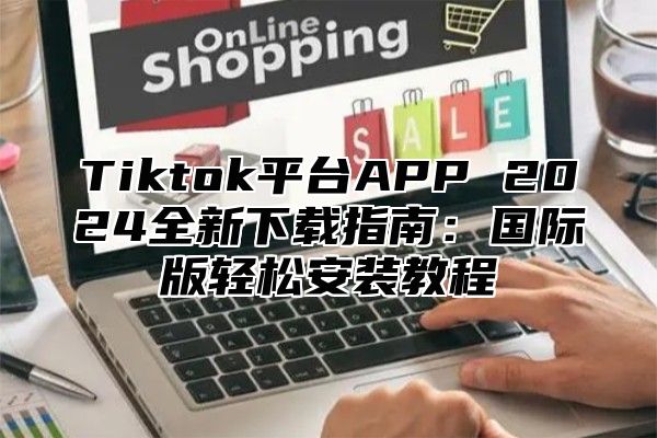 Tiktok平台APP 2025全新下载指南：国际版轻松安装教程