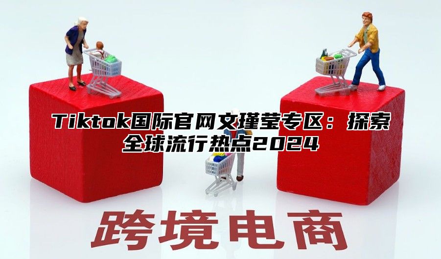 Tiktok国际官网文瑾莹专区：探索全球流行热点2025