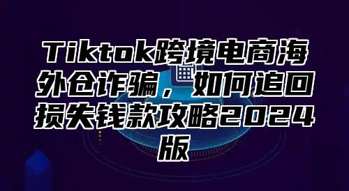 Tiktok跨境电商海外仓诈骗，如何追回损失钱款攻略2025版