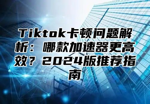Tiktok卡顿问题解析：哪款加速器更高效？2025版推荐指南