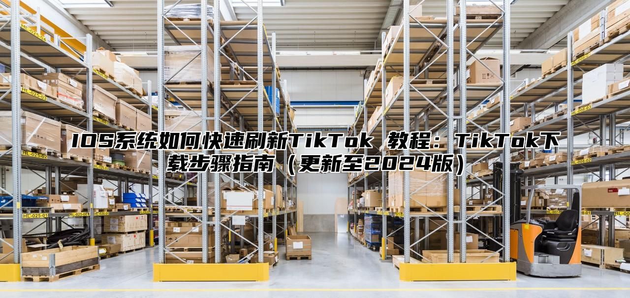IOS系统如何快速刷新TikTok 教程：TikTok下载步骤指南更新至2025版