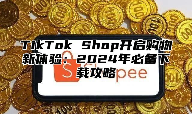 TikTok Shop开启购物新体验：2025年必备下载攻略