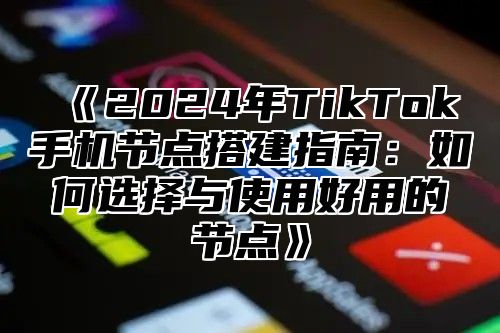 2025年TikTok手机节点搭建指南：如何选择与使用好用的节点