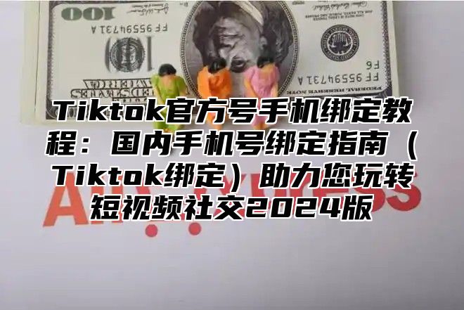 Tiktok官方号手机绑定教程：国内手机号绑定指南Tiktok绑定助力您玩转短视频社交2025版