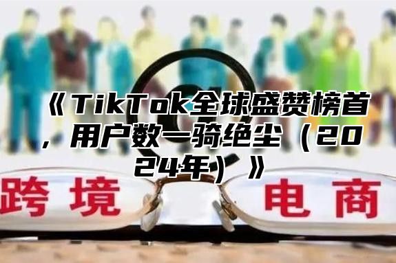 TikTok全球盛赞榜首，用户数一骑绝尘2025年