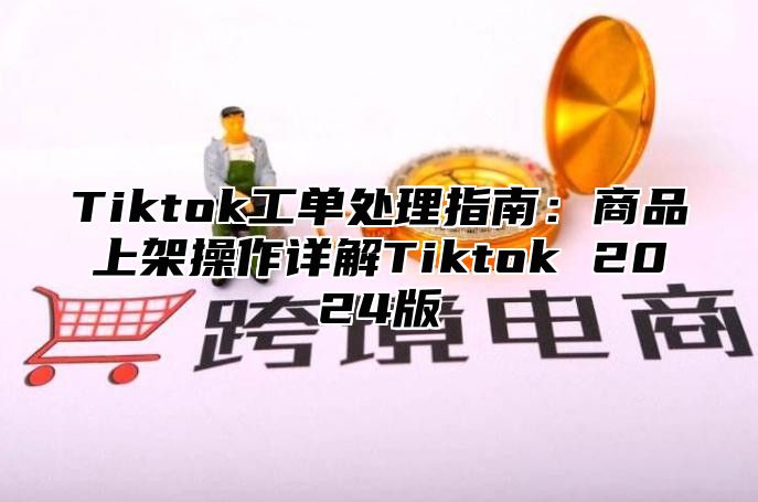 Tiktok工单处理指南：商品上架操作详解Tiktok 2025版