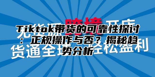 Tiktok带货的可靠性探讨：正规操作与否？揭秘趋势分析