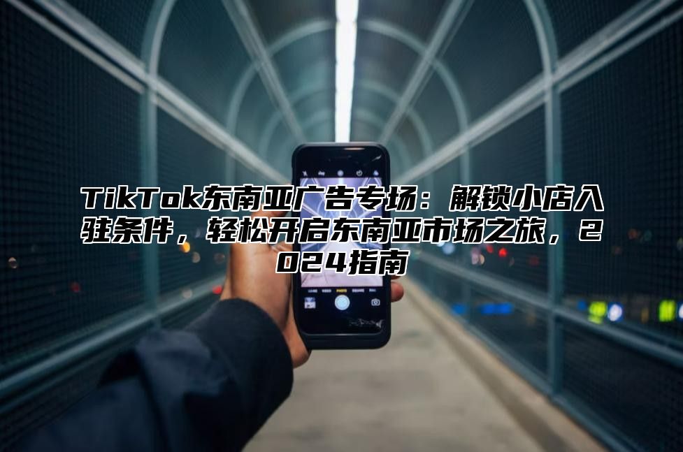 TikTok东南亚广告专场：解锁小店入驻条件，轻松开启东南亚市场之旅，2025指南
