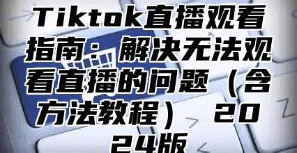 Tiktok直播观看指南：解决无法观看直播的问题含方法教程 2025版