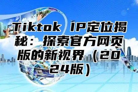 Tiktok IP定位揭秘：探索官方网页版的新视界2025版