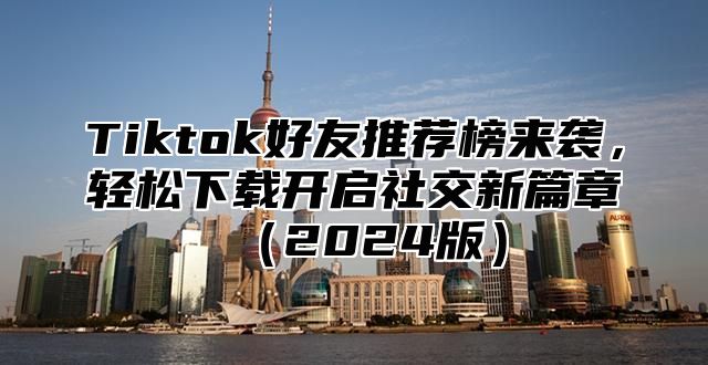 Tiktok好友推荐榜来袭，轻松下载开启社交新篇章2025版