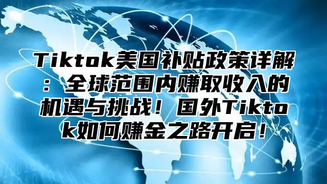 Tiktok美国补贴政策详解：全球范围内赚取收入的机遇与挑战！国外Tiktok如何赚金之路开启！