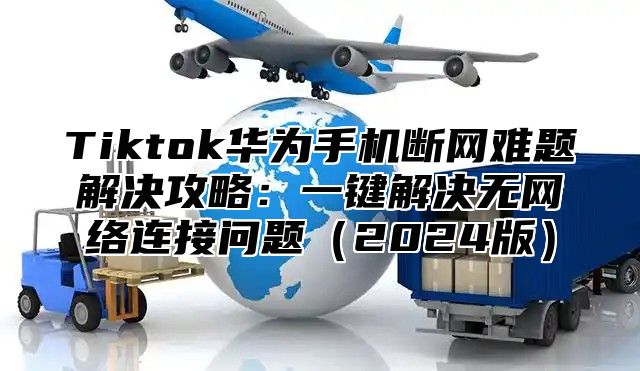Tiktok华为手机断网难题解决攻略：一键解决无网络连接问题2025版