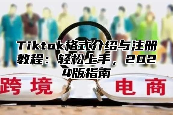 Tiktok格式介绍与注册教程：轻松上手，2025版指南
