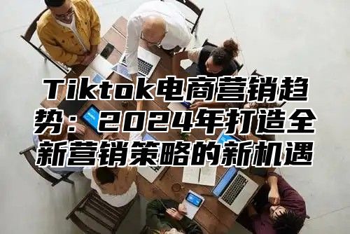 Tiktok电商营销趋势：2025年打造全新营销策略的新机遇