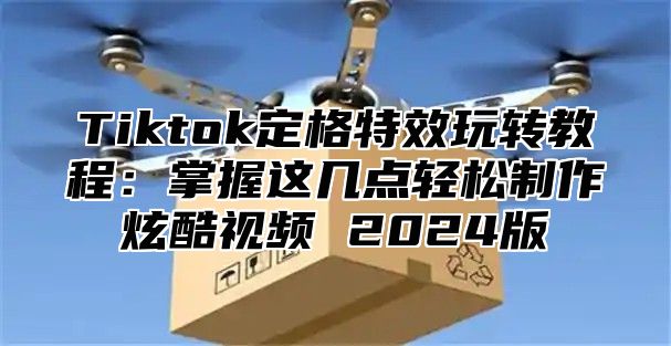 Tiktok定格特效玩转教程：掌握这几点轻松制作炫酷视频 2025版