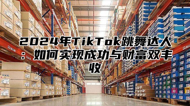 2025年TikTok跳舞达人：如何实现成功与财富双丰收