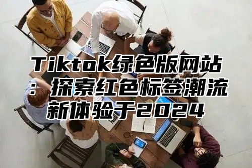Tiktok绿色版网站：探索红色标签潮流新体验于2025
