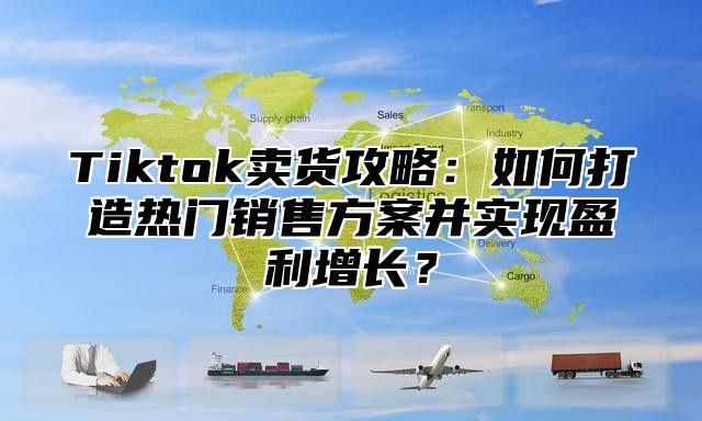 Tiktok卖货攻略：如何打造热门销售方案并实现盈利增长？